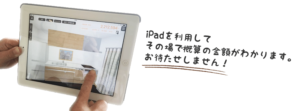 ipadを利用して、その場で概算の金額が分かります。お待たせしません。